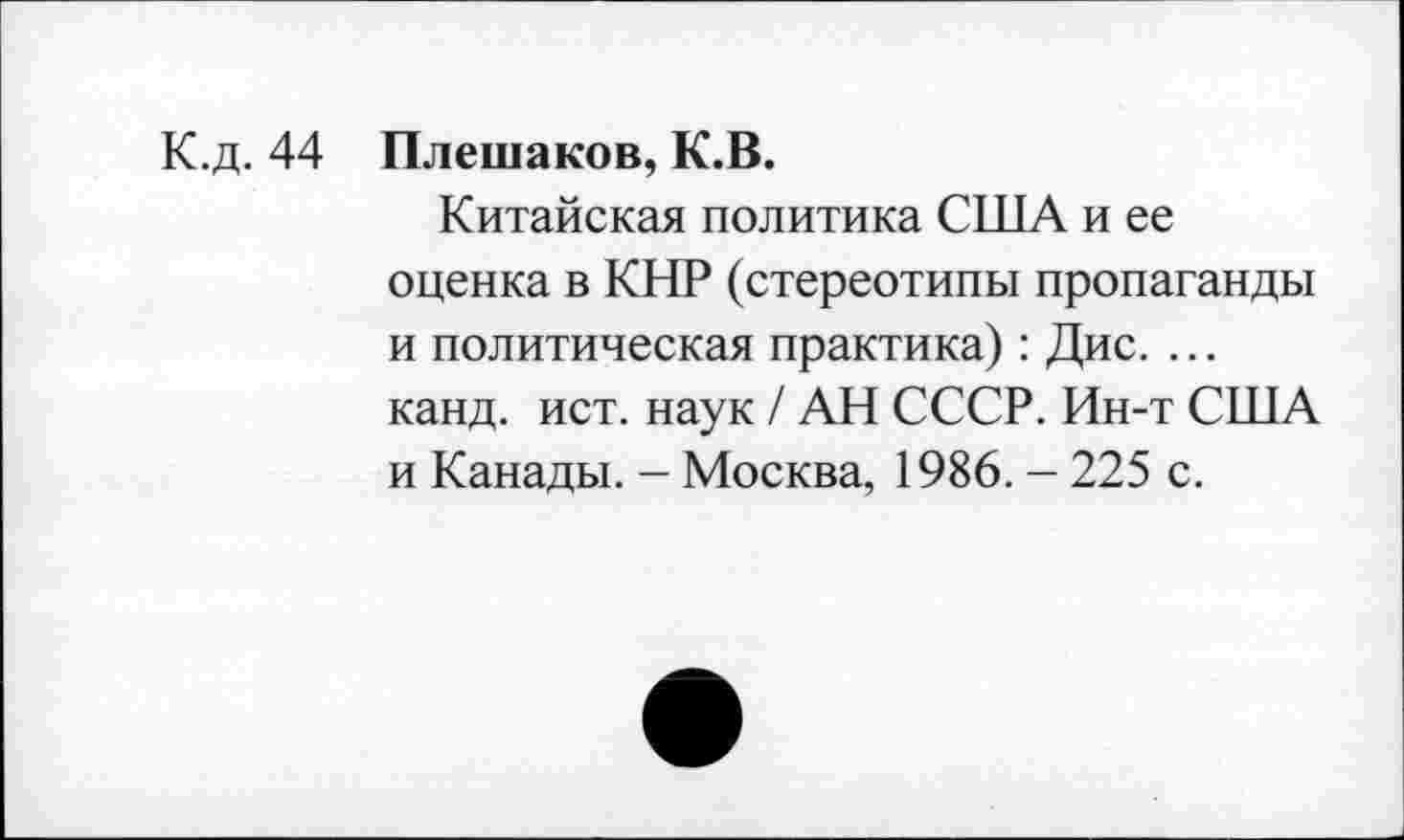 ﻿К.д. 44 Плешаков, К.В.
Китайская политика США и ее оценка в КНР (стереотипы пропаганды и политическая практика): Дис. ... канд. ист. наук / АН СССР. Ин-т США и Канады. - Москва, 1986. - 225 с.